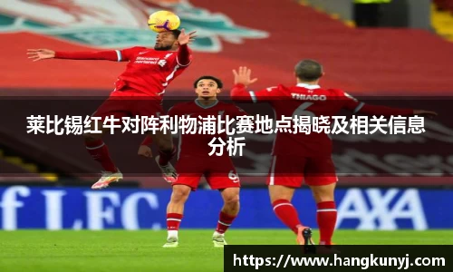 莱比锡红牛对阵利物浦比赛地点揭晓及相关信息分析